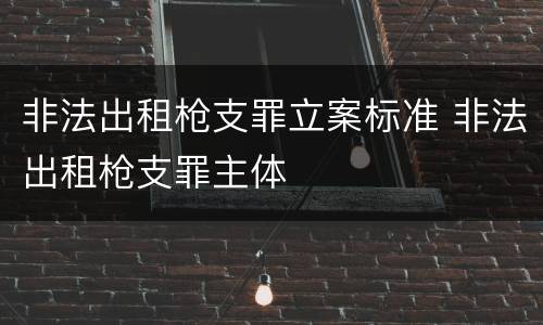 非法出租枪支罪立案标准 非法出租枪支罪主体