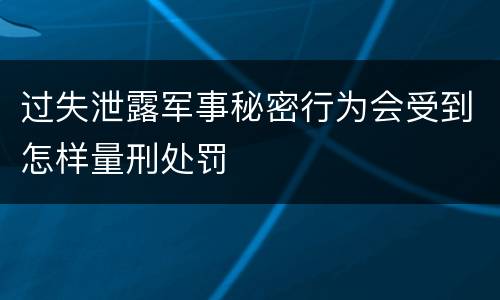 过失泄露军事秘密行为会受到怎样量刑处罚