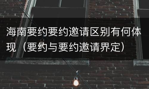 海南要约要约邀请区别有何体现（要约与要约邀请界定）