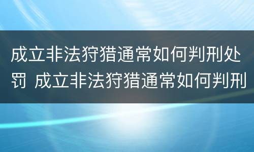成立非法狩猎通常如何判刑处罚 成立非法狩猎通常如何判刑处罚案例