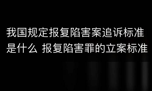 我国规定报复陷害案追诉标准是什么 报复陷害罪的立案标准