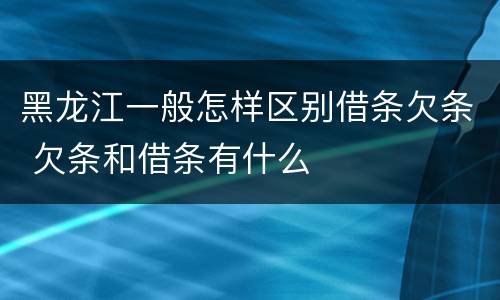 黑龙江一般怎样区别借条欠条 欠条和借条有什么