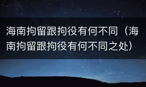 海南拘留跟拘役有何不同（海南拘留跟拘役有何不同之处）