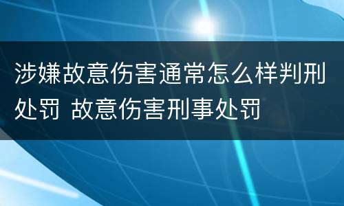 涉嫌故意伤害通常怎么样判刑处罚 故意伤害刑事处罚