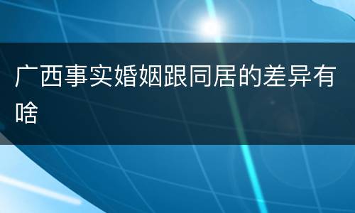 广西事实婚姻跟同居的差异有啥