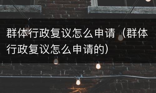 群体行政复议怎么申请（群体行政复议怎么申请的）