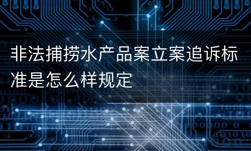 非法捕捞水产品案立案追诉标准是怎么样规定