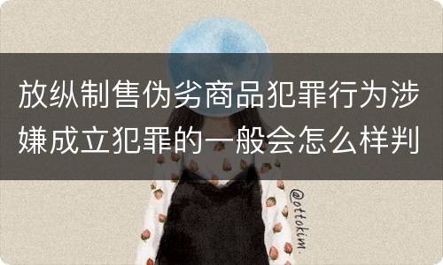 放纵制售伪劣商品犯罪行为涉嫌成立犯罪的一般会怎么样判处