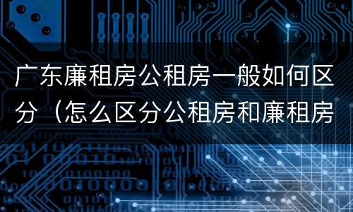 广东廉租房公租房一般如何区分（怎么区分公租房和廉租房）