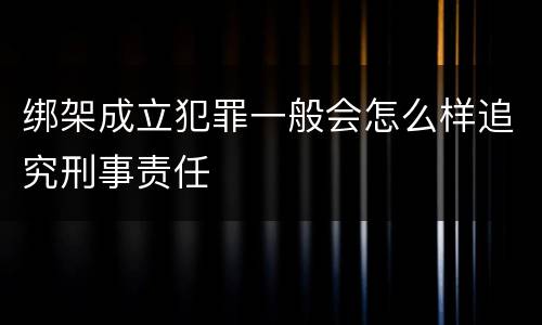 绑架成立犯罪一般会怎么样追究刑事责任