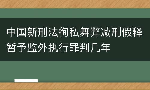 中国新刑法徇私舞弊减刑假释暂予监外执行罪判几年