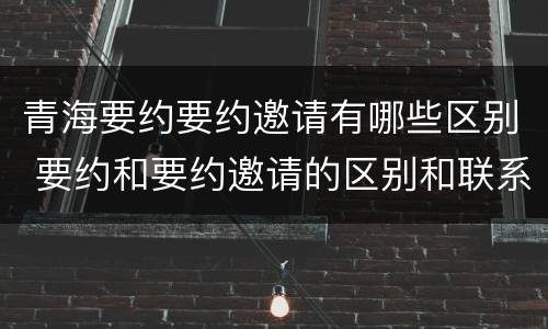 青海要约要约邀请有哪些区别 要约和要约邀请的区别和联系