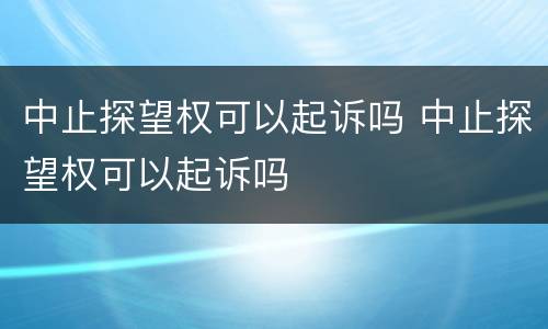 中止探望权可以起诉吗 中止探望权可以起诉吗