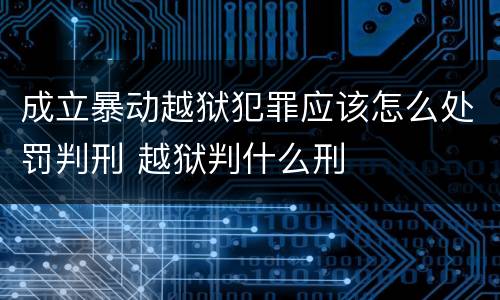 成立暴动越狱犯罪应该怎么处罚判刑 越狱判什么刑