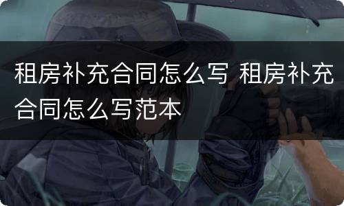 租房补充合同怎么写 租房补充合同怎么写范本