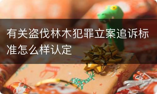 有关盗伐林木犯罪立案追诉标准怎么样认定