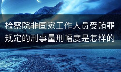 检察院非国家工作人员受贿罪规定的刑事量刑幅度是怎样的