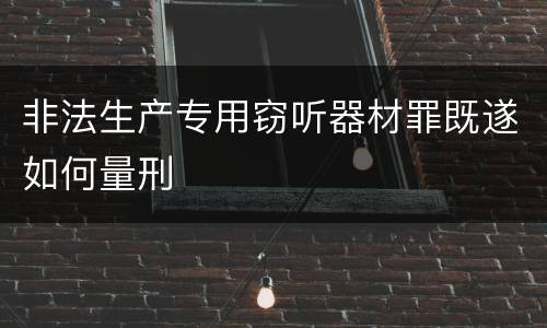 非法生产专用窃听器材罪既遂如何量刑