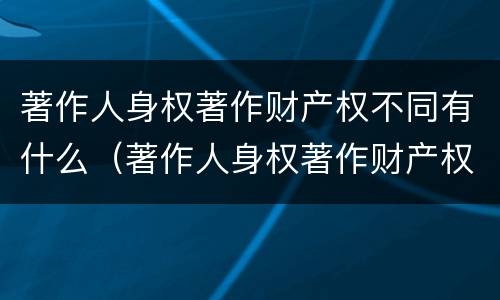 著作人身权著作财产权不同有什么（著作人身权著作财产权不同有什么影响）