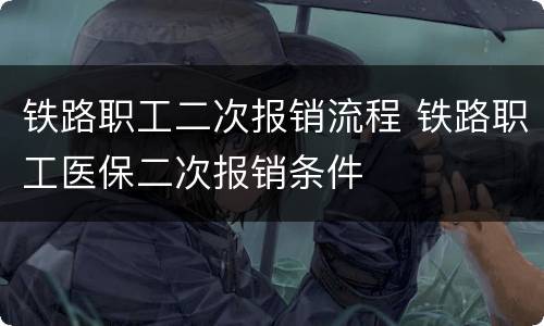 铁路职工二次报销流程 铁路职工医保二次报销条件