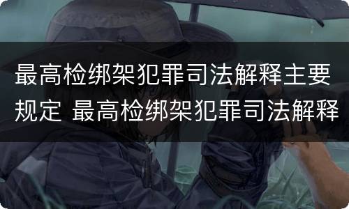 最高检绑架犯罪司法解释主要规定 最高检绑架犯罪司法解释主要规定什么