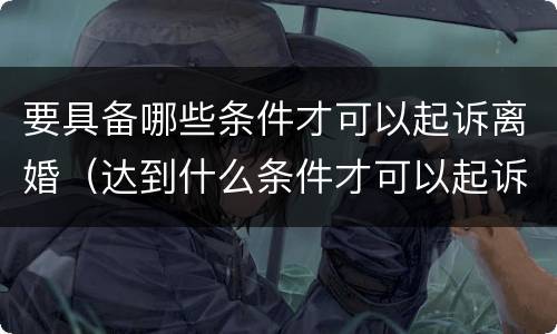 要具备哪些条件才可以起诉离婚（达到什么条件才可以起诉离婚）