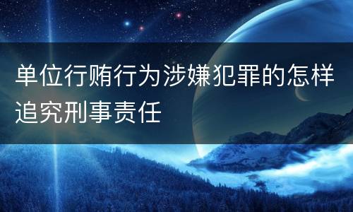 单位行贿行为涉嫌犯罪的怎样追究刑事责任