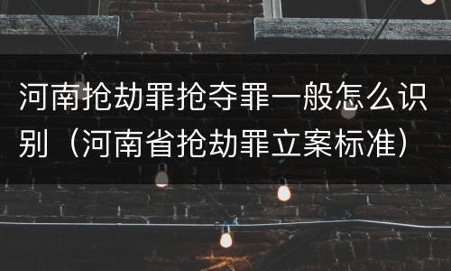 河南抢劫罪抢夺罪一般怎么识别（河南省抢劫罪立案标准）