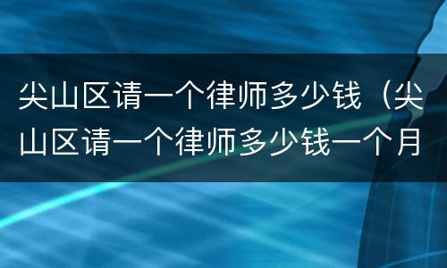 尖山区请一个律师多少钱（尖山区请一个律师多少钱一个月）