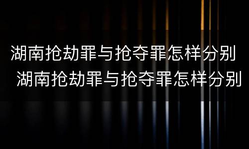 湖南抢劫罪与抢夺罪怎样分别 湖南抢劫罪与抢夺罪怎样分别判
