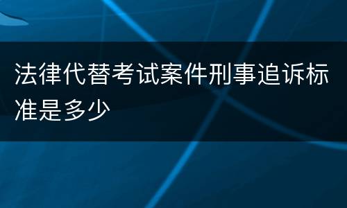 法律代替考试案件刑事追诉标准是多少