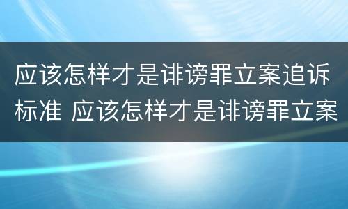 应该怎样才是诽谤罪立案追诉标准 应该怎样才是诽谤罪立案追诉标准呢