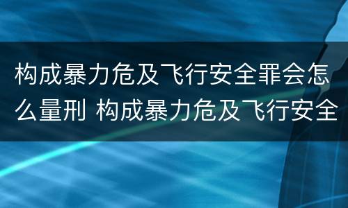构成暴力危及飞行安全罪会怎么量刑 构成暴力危及飞行安全罪会怎么量刑呢