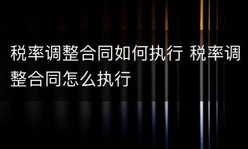 税率调整合同如何执行 税率调整合同怎么执行