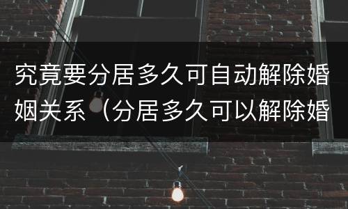 究竟要分居多久可自动解除婚姻关系（分居多久可以解除婚姻关系）