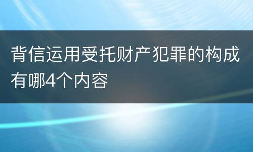 背信运用受托财产犯罪的构成有哪4个内容