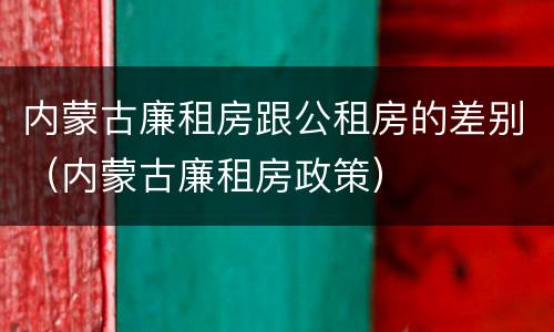 内蒙古廉租房跟公租房的差别（内蒙古廉租房政策）