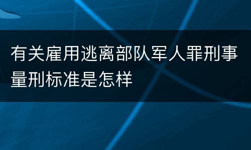 有关雇用逃离部队军人罪刑事量刑标准是怎样