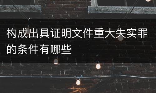 构成出具证明文件重大失实罪的条件有哪些