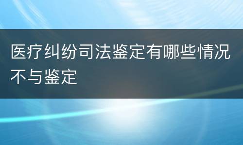 医疗纠纷司法鉴定有哪些情况不与鉴定