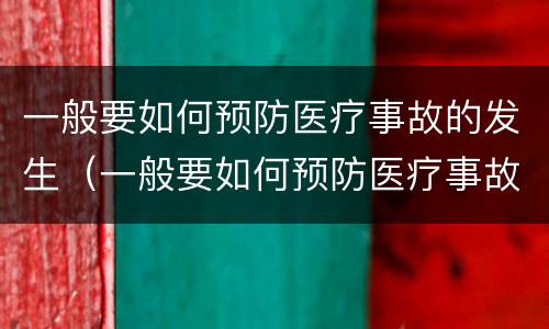 一般要如何预防医疗事故的发生（一般要如何预防医疗事故的发生）