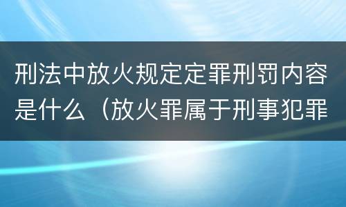 刑法中放火规定定罪刑罚内容是什么（放火罪属于刑事犯罪吗）