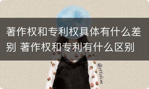 著作权和专利权具体有什么差别 著作权和专利有什么区别