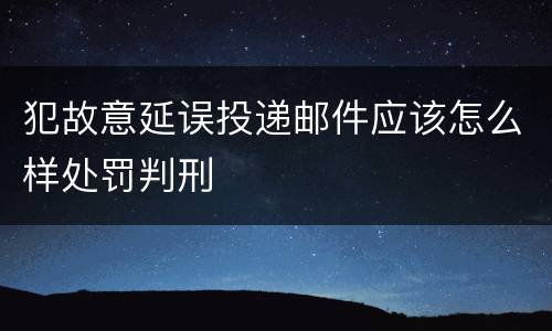 犯故意延误投递邮件应该怎么样处罚判刑