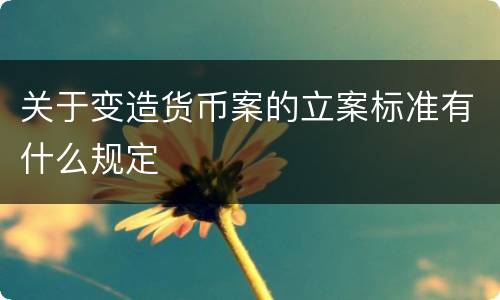 关于变造货币案的立案标准有什么规定