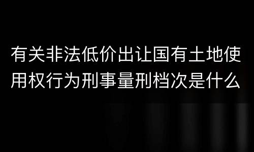 有关非法低价出让国有土地使用权行为刑事量刑档次是什么样