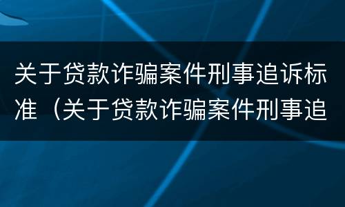 关于贷款诈骗案件刑事追诉标准（关于贷款诈骗案件刑事追诉标准规定）