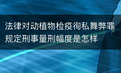 法律对动植物检疫徇私舞弊罪规定刑事量刑幅度是怎样