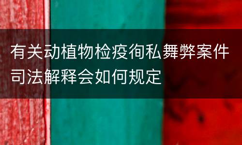 有关动植物检疫徇私舞弊案件司法解释会如何规定