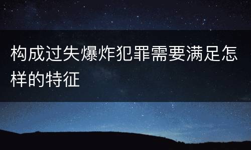构成过失爆炸犯罪需要满足怎样的特征